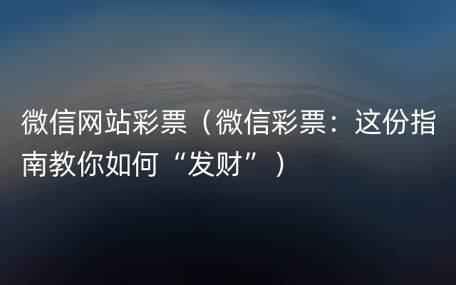 微信网站彩票（微信彩票：这份指南教你如何“发财”）