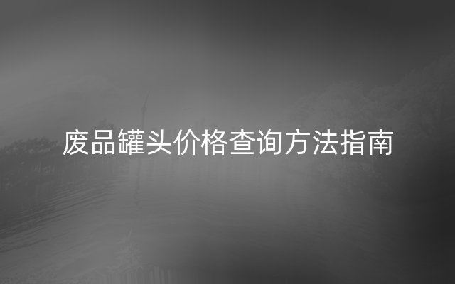 废品罐头价格查询方法指南