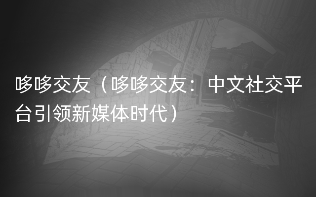 哆哆交友（哆哆交友：中文社交平台引领新媒体时代）