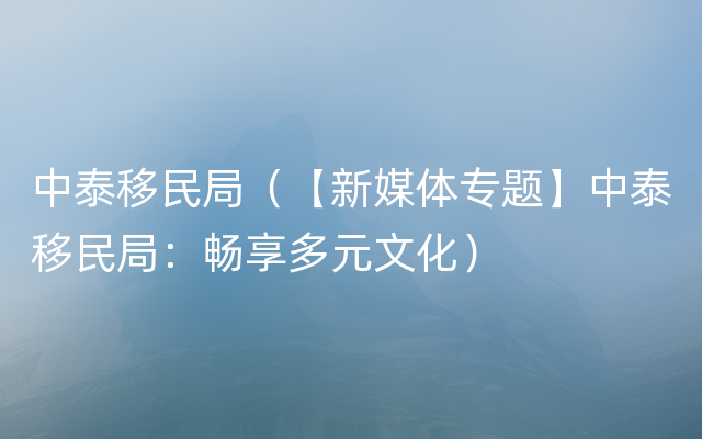 中泰移民局（【新媒体专题】中泰移民局：畅享多元