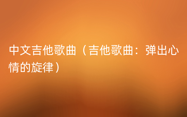 中文吉他歌曲（吉他歌曲：弹出心情的旋律）