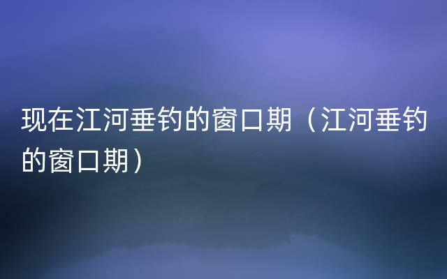 现在江河垂钓的窗口期（江河垂钓的窗口期）