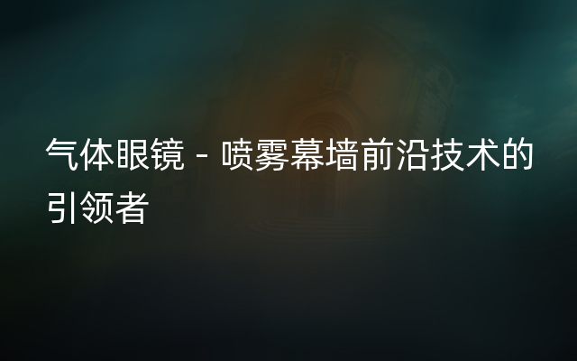 气体眼镜 - 喷雾幕墙前沿技术的引领者