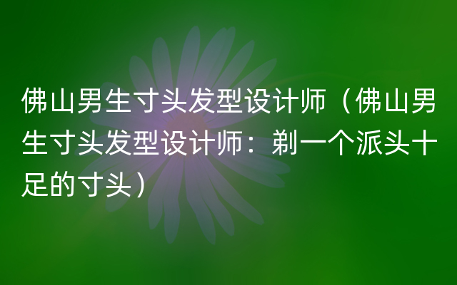 佛山男生寸头发型设计师（佛山男生寸头发型设计师：剃一个派头十足的寸头）