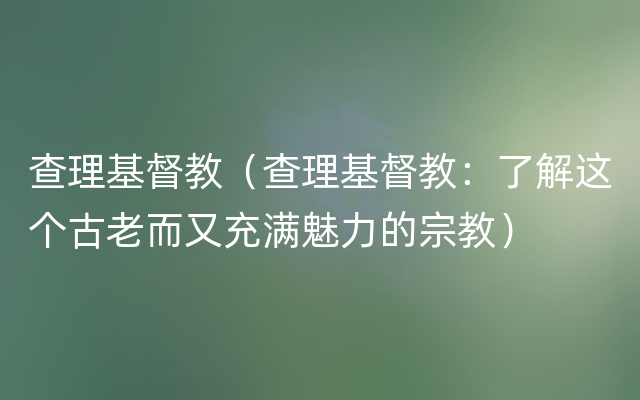 查理基督教（查理基督教：了解这个古老而又充满魅力的宗教）