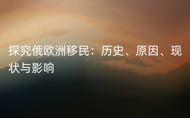 探究俄欧洲移民：历史、原因、现状与影响