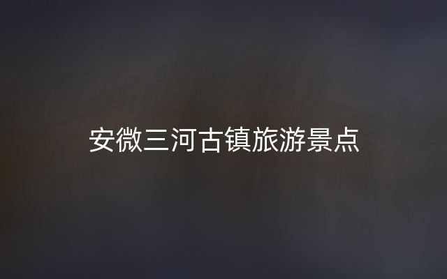 安微三河古镇旅游景点