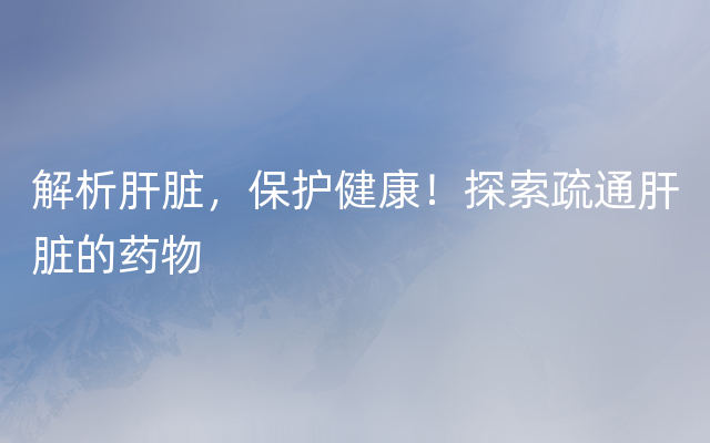 解析肝脏，保护健康！探索疏通肝脏的药物