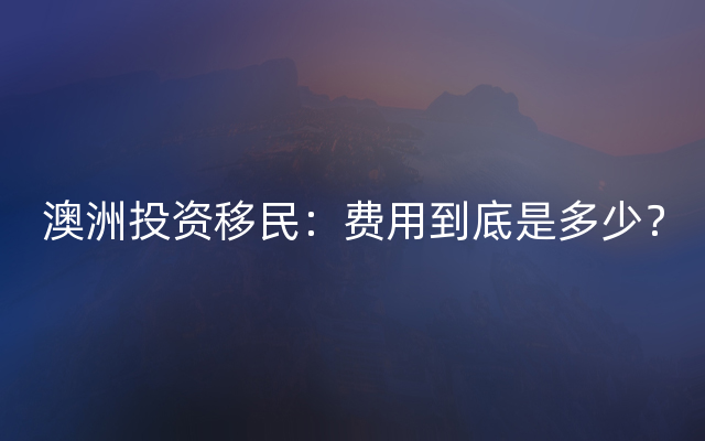 澳洲投资移民：费用到底是多少？