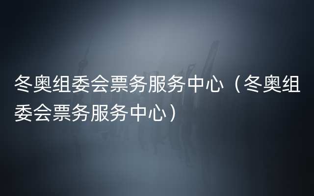 冬奥组委会票务服务中心（冬奥组委会票务服务中心）