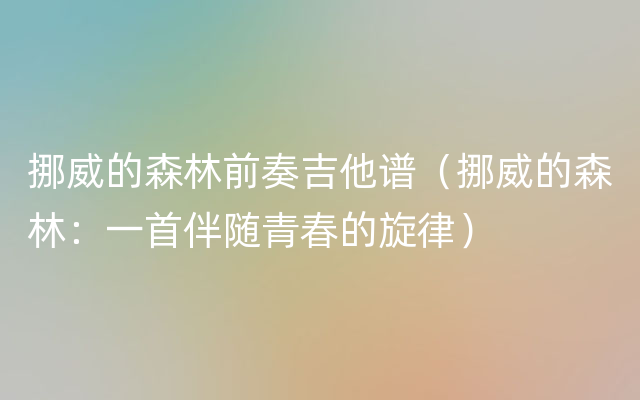 挪威的森林前奏吉他谱（挪威的森林：一首伴随青春的旋律）