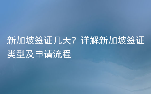 新加坡签证几天？详解新加坡签证类型及申请流程