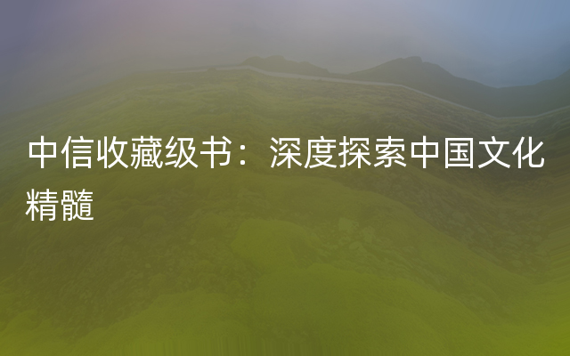 中信收藏级书：深度探索中国文化精髓