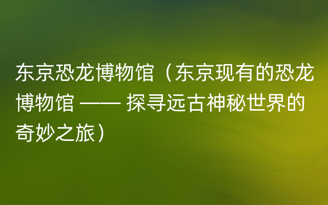 东京恐龙博物馆（东京现有的恐龙博物馆 —— 探寻远古神秘世界的奇妙之旅）