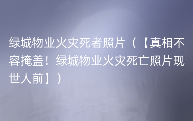 绿城物业火灾死者照片（【真相不容掩盖！绿城物业火灾死亡照片现世人前】）