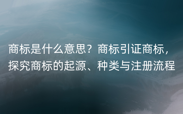 商标是什么意思？商标引证商标，探究商标的起源、种类与注册流程