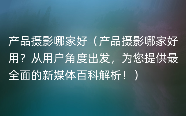 产品摄影哪家好（产品摄影哪家好用？从用户角度出发，为您提供最全面的新媒体百科解析