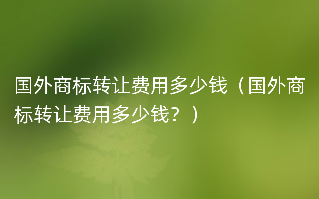 国外商标转让费用多少钱（国外商标转让费用多少钱？）