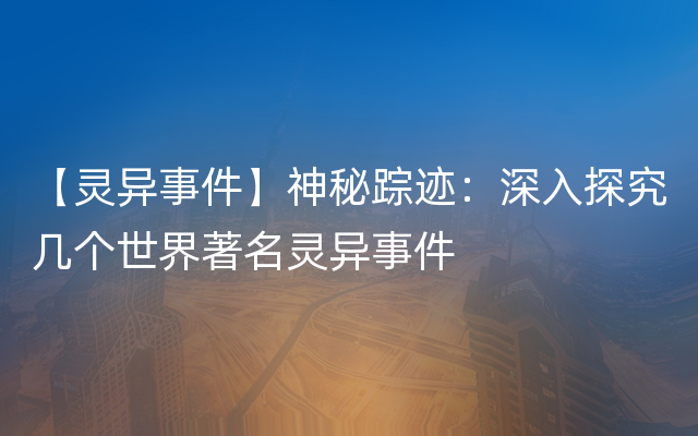 【灵异事件】神秘踪迹：深入探究几个世界著名灵异事件