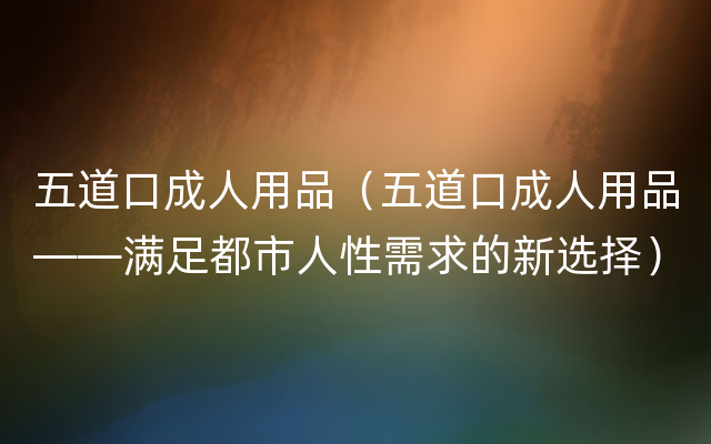 五道口成人用品（五道口成人用品——满足都市人性