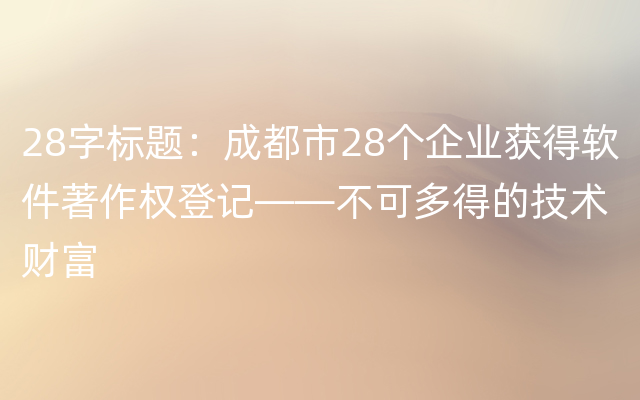 28字标题：成都市28个企业获得软件著作权登记——不可多得的技术财富