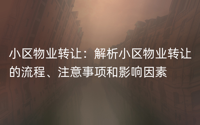 小区物业转让：解析小区物业转让的流程、注意事项和影响因素