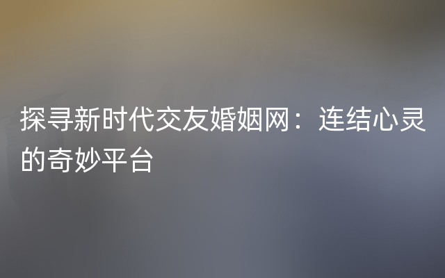 探寻新时代交友婚姻网：连结心灵的奇妙平台