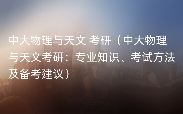 中大物理与天文 考研（中大物理与天文考研：专业知识、考试方法及备考建议）