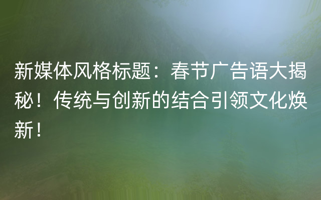 新媒体风格标题：春节广告语大揭秘！传统与创新的结合引领文化焕新！