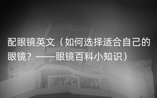 配眼镜英文（如何选择适合自己的眼镜？——眼镜百科小知识）