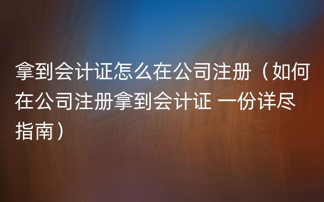 拿到会计证怎么在公司注册（如何在公司注册拿到会计证 一份详尽指南）