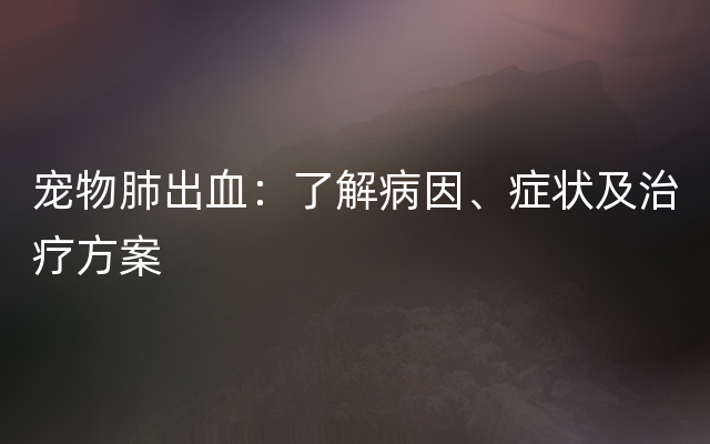 宠物肺出血：了解病因、症状及治疗方案