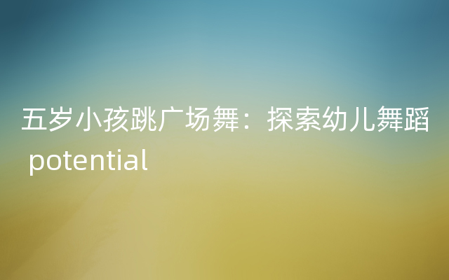 五岁小孩跳广场舞：探索幼儿舞蹈 potential