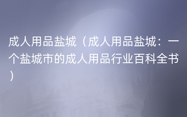 成人用品盐城（成人用品盐城：一个盐城市的成人用品行业百科全书）