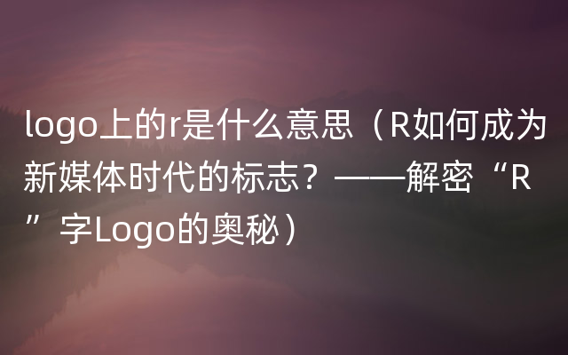 logo上的r是什么意思（R如何成为新媒体时代的标志？——解密“R”字Logo的奥秘）