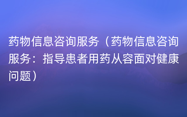 药物信息咨询服务（药物信息咨询服务：指导患者用药从容面对健康问题）