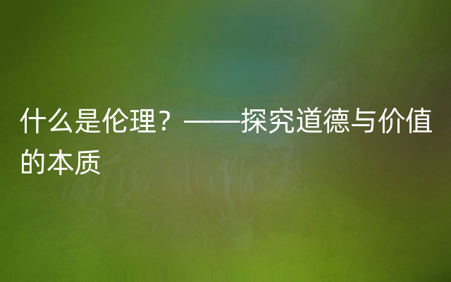 什么是伦理？——探究道德与价值的本质