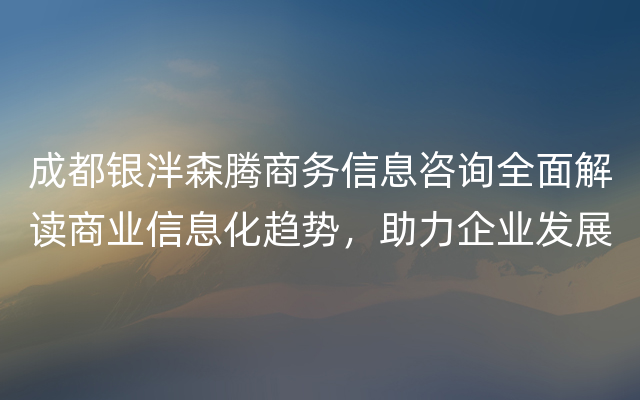 成都银泮森腾商务信息咨询全面解读商业信息化趋势，助力企业发展