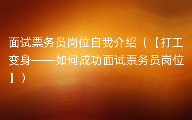 面试票务员岗位自我介绍（【打工变身——如何成功面试票务员岗位】）