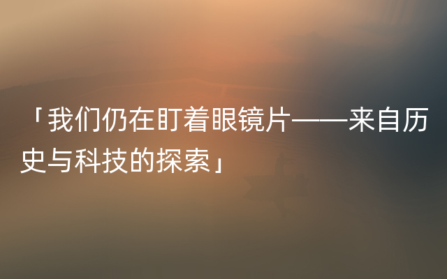 「我们仍在盯着眼镜片——来自历史与科技的探索」