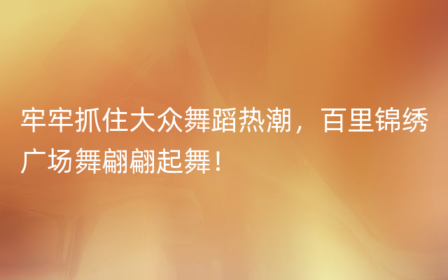 牢牢抓住大众舞蹈热潮，百里锦绣广场舞翩翩起舞！