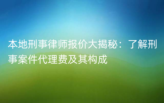 本地刑事律师报价大揭秘：了解刑事案件代理费及其构成