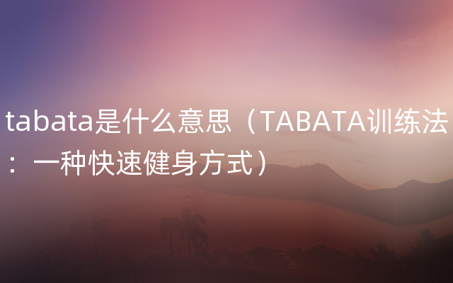 tabata是什么意思（TABATA训练法：一种快速健身方式）