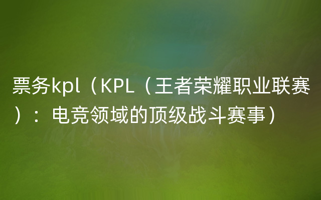 票务kpl（KPL（王者荣耀职业联赛）：电竞领域的顶级战斗赛事）