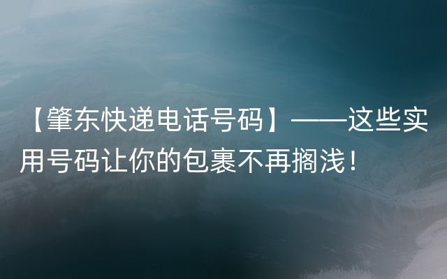 【肇东快递电话号码】——这些实用号码让你的包裹不再搁浅！