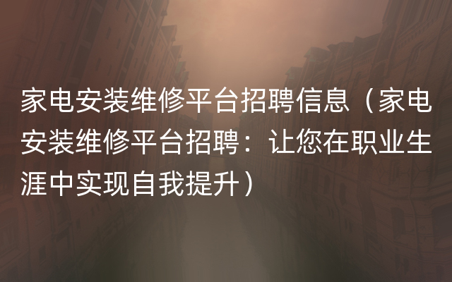 家电安装维修平台招聘信息（家电安装维修平台招聘：让您在职业生涯中实现自我提升）