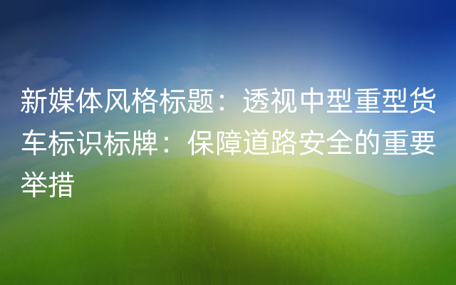 新媒体风格标题：透视中型重型货车标识标牌：保障道路安全的重要举措