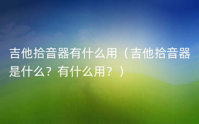 吉他拾音器有什么用（吉他拾音器是什么？有什么用？）