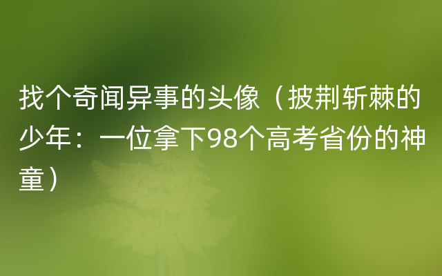 找个奇闻异事的头像（披荆斩棘的少年：一位拿下98个高考省份的神童）