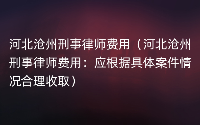 河北沧州刑事律师费用（河北沧州刑事律师费用：应